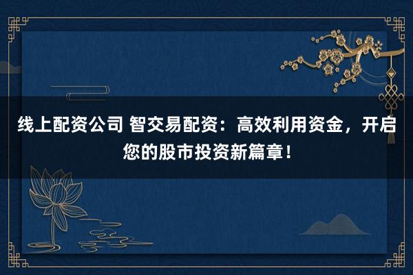线上配资公司 智交易配资：高效利用资金，开启您的股市投资新篇章！