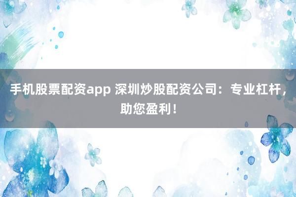 手机股票配资app 深圳炒股配资公司：专业杠杆，助您盈利！