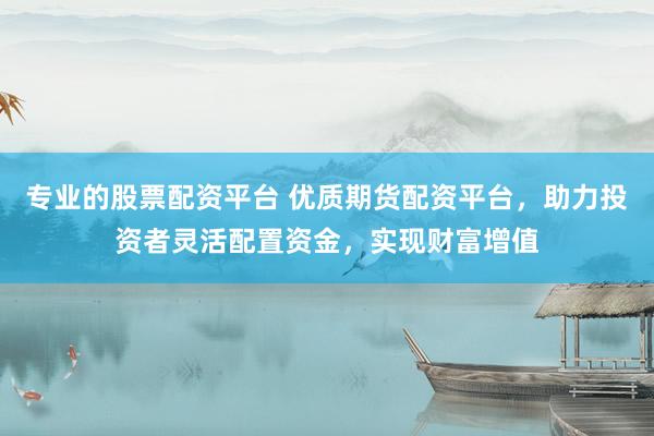 专业的股票配资平台 优质期货配资平台，助力投资者灵活配置资金，实现财富增值