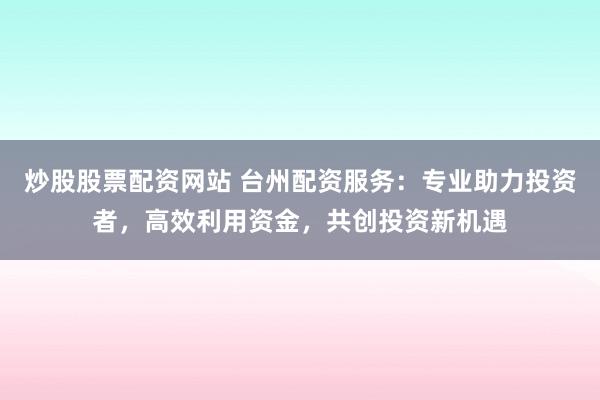 炒股股票配资网站 台州配资服务：专业助力投资者，高效利用资金，共创投资新机遇