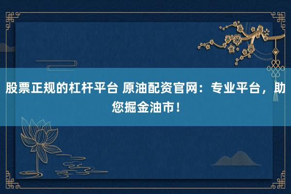 股票正规的杠杆平台 原油配资官网：专业平台，助您掘金油市！