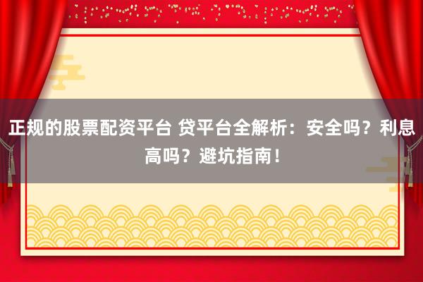 正规的股票配资平台 贷平台全解析：安全吗？利息高吗？避坑指南！