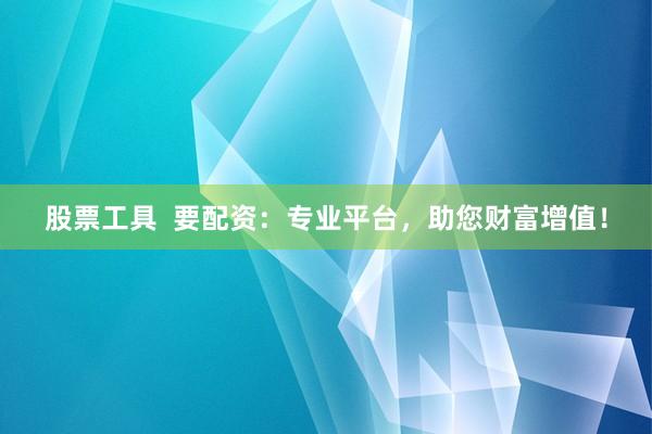 股票工具  要配资：专业平台，助您财富增值！