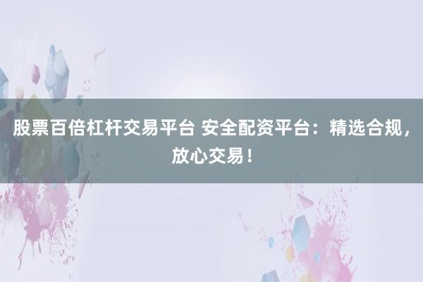 股票百倍杠杆交易平台 安全配资平台：精选合规，放心交易！