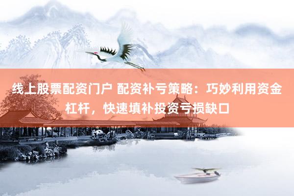 线上股票配资门户 配资补亏策略：巧妙利用资金杠杆，快速填补投资亏损缺口