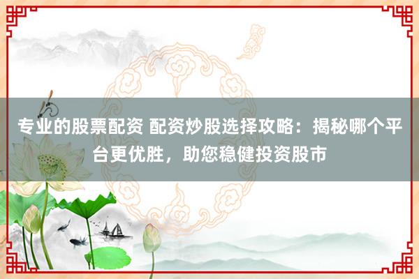 专业的股票配资 配资炒股选择攻略：揭秘哪个平台更优胜，助您稳健投资股市