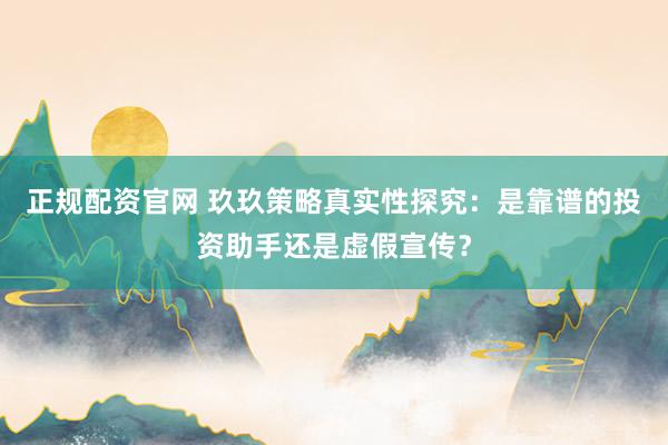 正规配资官网 玖玖策略真实性探究：是靠谱的投资助手还是虚假宣传？