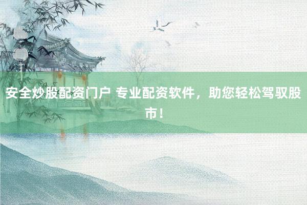 安全炒股配资门户 专业配资软件，助您轻松驾驭股市！