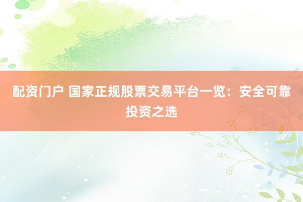 配资门户 国家正规股票交易平台一览：安全可靠投资之选