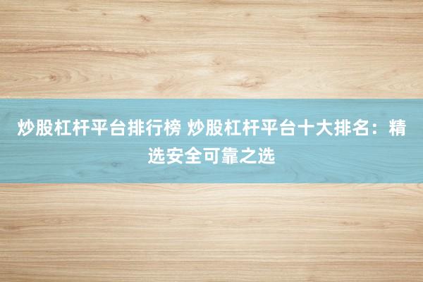 炒股杠杆平台排行榜 炒股杠杆平台十大排名：精选安全可靠之选