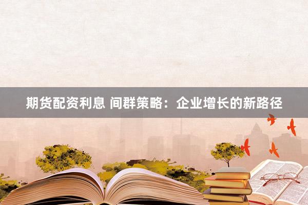 期货配资利息 间群策略：企业增长的新路径