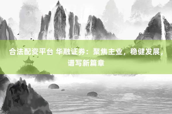 合法配资平台 华融证券：聚焦主业，稳健发展，谱写新篇章