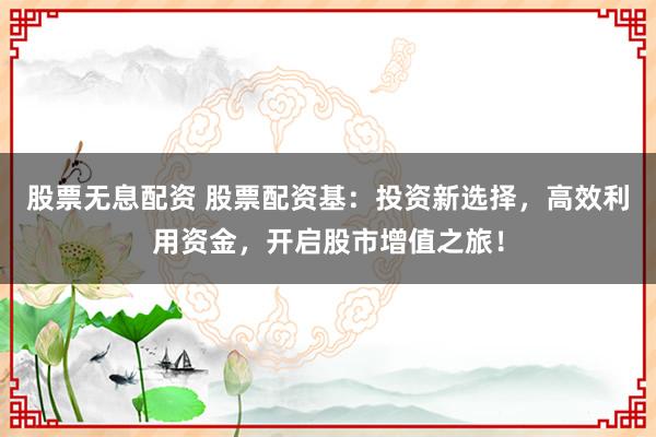 股票无息配资 股票配资基：投资新选择，高效利用资金，开启股市增值之旅！