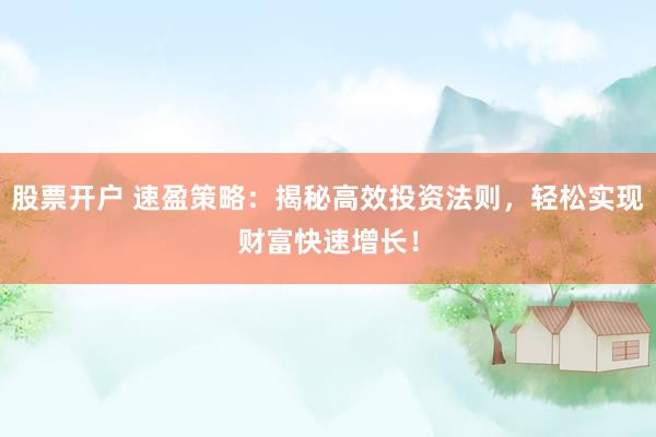 股票开户 速盈策略：揭秘高效投资法则，轻松实现财富快速增长！