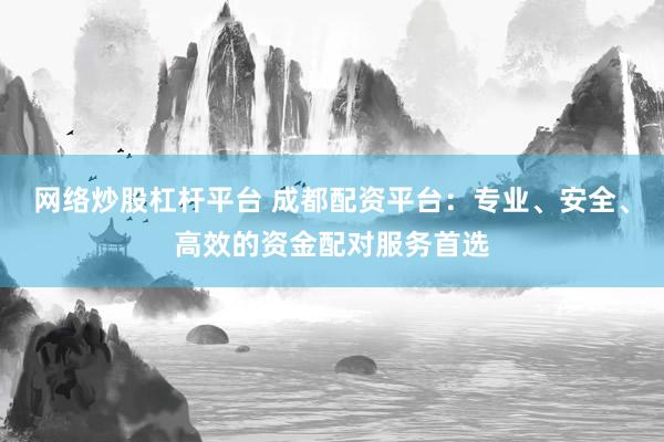网络炒股杠杆平台 成都配资平台：专业、安全、高效的资金配对服务首选
