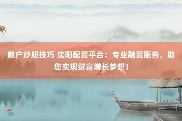 散户炒股技巧 沈阳配资平台：专业融资服务，助您实现财富增长梦想！
