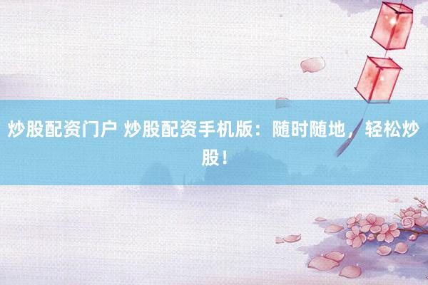 炒股配资门户 炒股配资手机版：随时随地，轻松炒股！