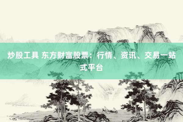 炒股工具 东方财富股票：行情、资讯、交易一站式平台