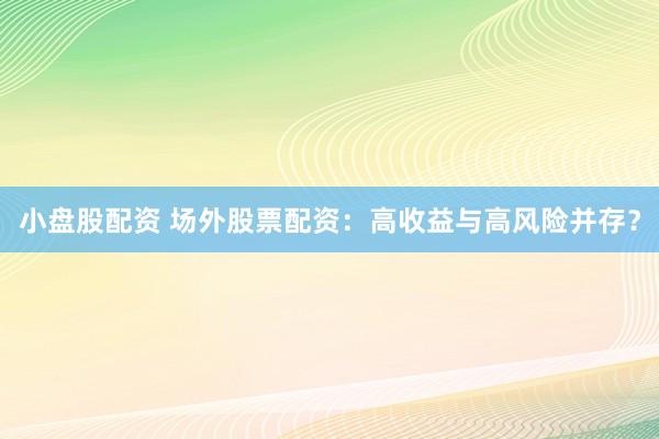 小盘股配资 场外股票配资：高收益与高风险并存？