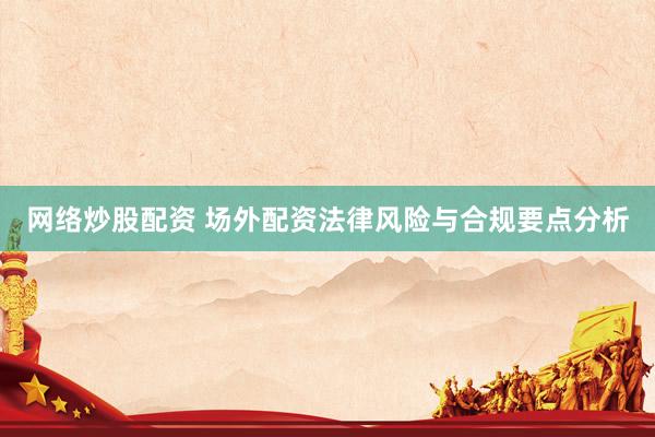 网络炒股配资 场外配资法律风险与合规要点分析