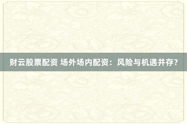 财云股票配资 场外场内配资：风险与机遇并存？