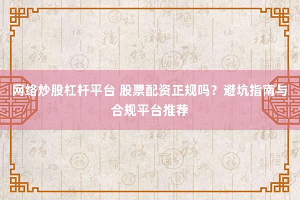 网络炒股杠杆平台 股票配资正规吗？避坑指南与合规平台推荐