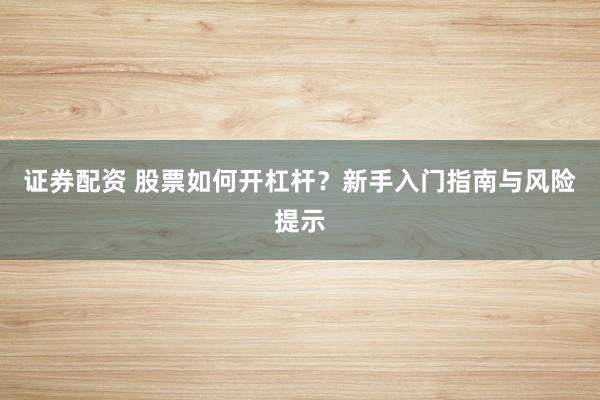 证券配资 股票如何开杠杆？新手入门指南与风险提示