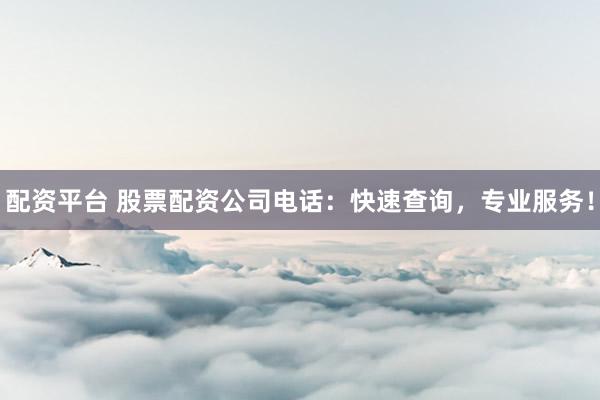 配资平台 股票配资公司电话：快速查询，专业服务！