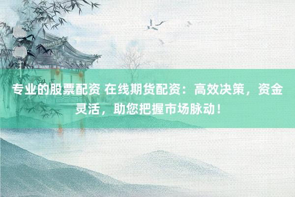 专业的股票配资 在线期货配资：高效决策，资金灵活，助您把握市场脉动！
