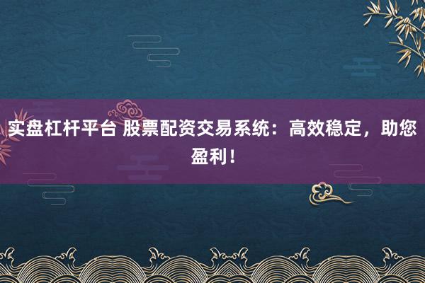 实盘杠杆平台 股票配资交易系统：高效稳定，助您盈利！