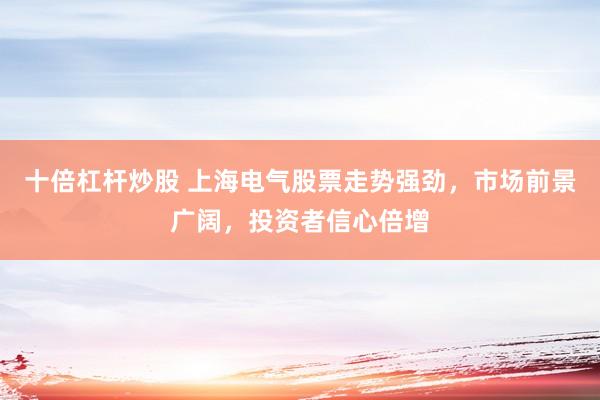 十倍杠杆炒股 上海电气股票走势强劲，市场前景广阔，投资者信心倍增