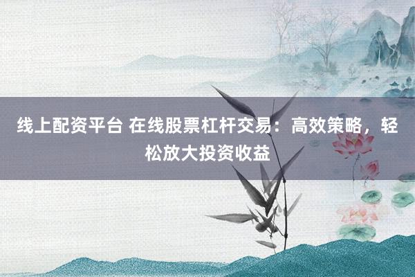 线上配资平台 在线股票杠杆交易：高效策略，轻松放大投资收益