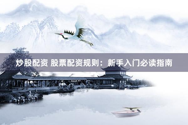 炒股配资 股票配资规则：新手入门必读指南