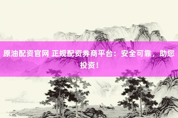 原油配资官网 正规配资券商平台：安全可靠，助您投资！