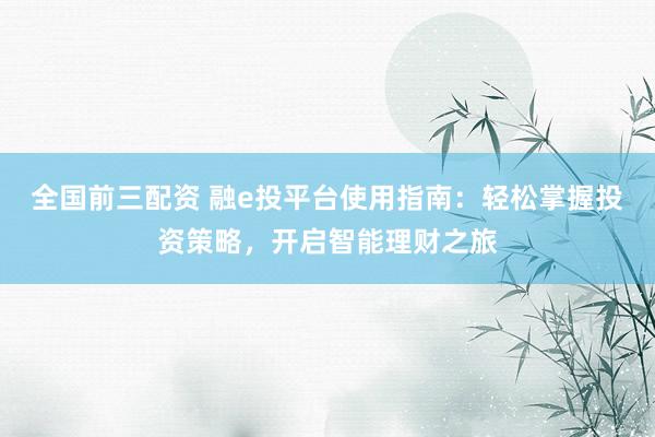 全国前三配资 融e投平台使用指南：轻松掌握投资策略，开启智能理财之旅