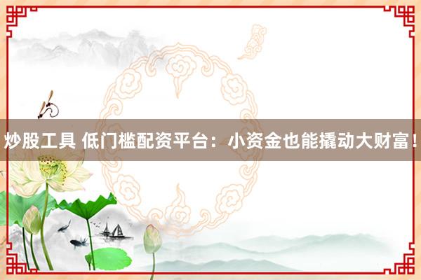 炒股工具 低门槛配资平台：小资金也能撬动大财富！