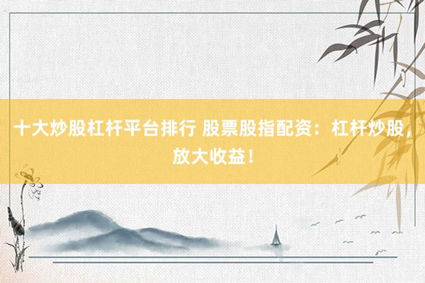 十大炒股杠杆平台排行 股票股指配资：杠杆炒股，放大收益！