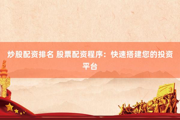 炒股配资排名 股票配资程序：快速搭建您的投资平台