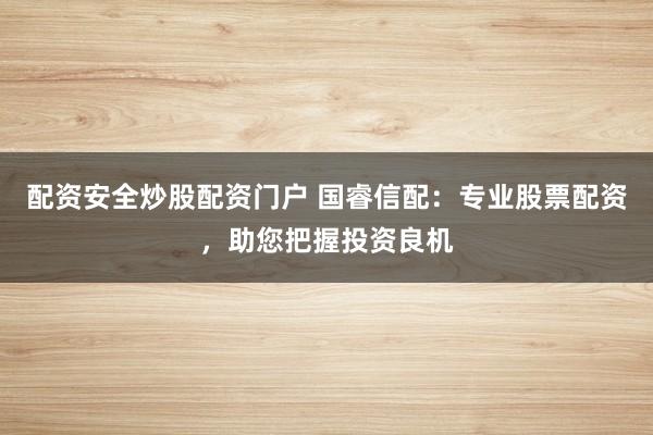 配资安全炒股配资门户 国睿信配：专业股票配资，助您把握投资良机