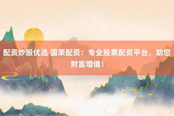配资炒股优选 国荣配资：专业股票配资平台，助您财富增值！