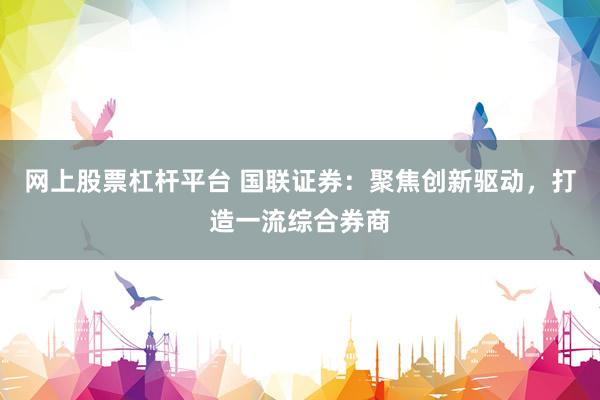 网上股票杠杆平台 国联证券：聚焦创新驱动，打造一流综合券商