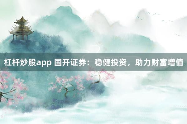杠杆炒股app 国开证券：稳健投资，助力财富增值