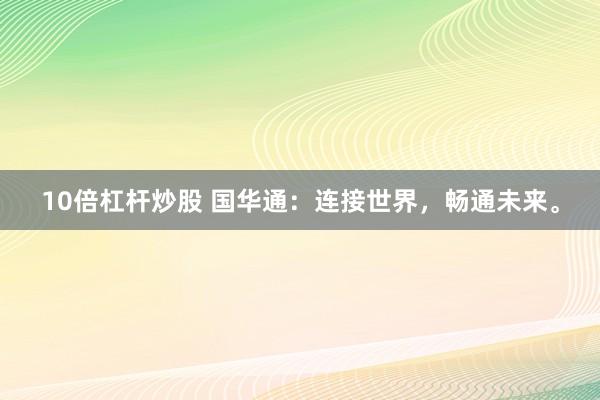10倍杠杆炒股 国华通：连接世界，畅通未来。