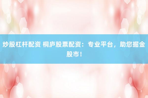 炒股杠杆配资 桐庐股票配资：专业平台，助您掘金股市！