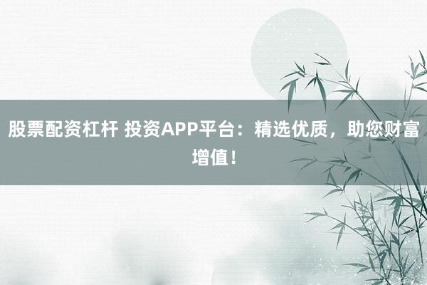 股票配资杠杆 投资APP平台：精选优质，助您财富增值！