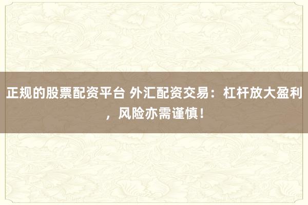正规的股票配资平台 外汇配资交易：杠杆放大盈利，风险亦需谨慎！