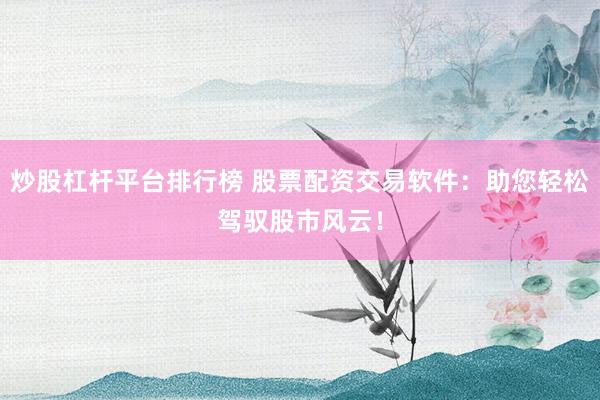 炒股杠杆平台排行榜 股票配资交易软件：助您轻松驾驭股市风云！