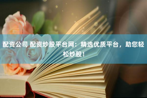 配资公司 配资炒股平台网：精选优质平台，助您轻松炒股！