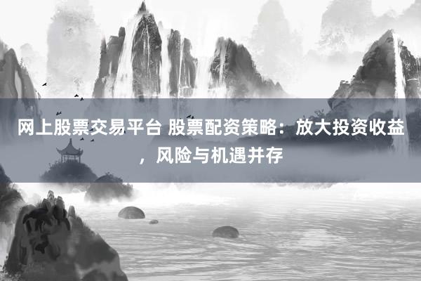 网上股票交易平台 股票配资策略：放大投资收益，风险与机遇并存
