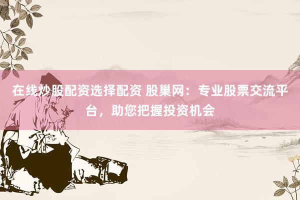 在线炒股配资选择配资 股巢网：专业股票交流平台，助您把握投资机会